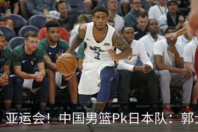 亚运会！中国男篮Pk日本队：郭士强做好4点 可以赢球